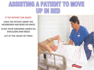 IF THE PATIENT CAN ASSIST:
HAVE THE PATIENT GRASP THE
HEADBOARD AND BEND HIS KNEES
PLACE YOUR FOREARMS UNDER HIS
SHOULDERS AND KNEES
LIFT AT THE COUNT OF THREE
 
