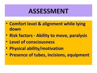 ASSESSMENT
• Comfort level & alignment while lying
down
• Risk factors - Ability to move, paralysis
• Level of consciousness
• Physical ability/motivation
• Presence of tubes, incisions, equipment
 