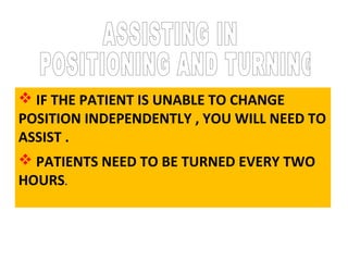  IF THE PATIENT IS UNABLE TO CHANGE
POSITION INDEPENDENTLY , YOU WILL NEED TO
ASSIST .
 PATIENTS NEED TO BE TURNED EVERY TWO
HOURS.
 
