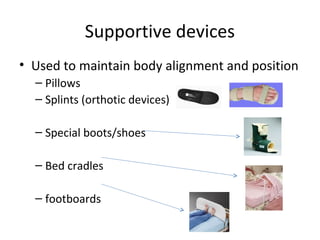 • Used to maintain body alignment and position
– Pillows
– Splints (orthotic devices)
– Special boots/shoes
– Bed cradles
– footboards
Supportive devices
 