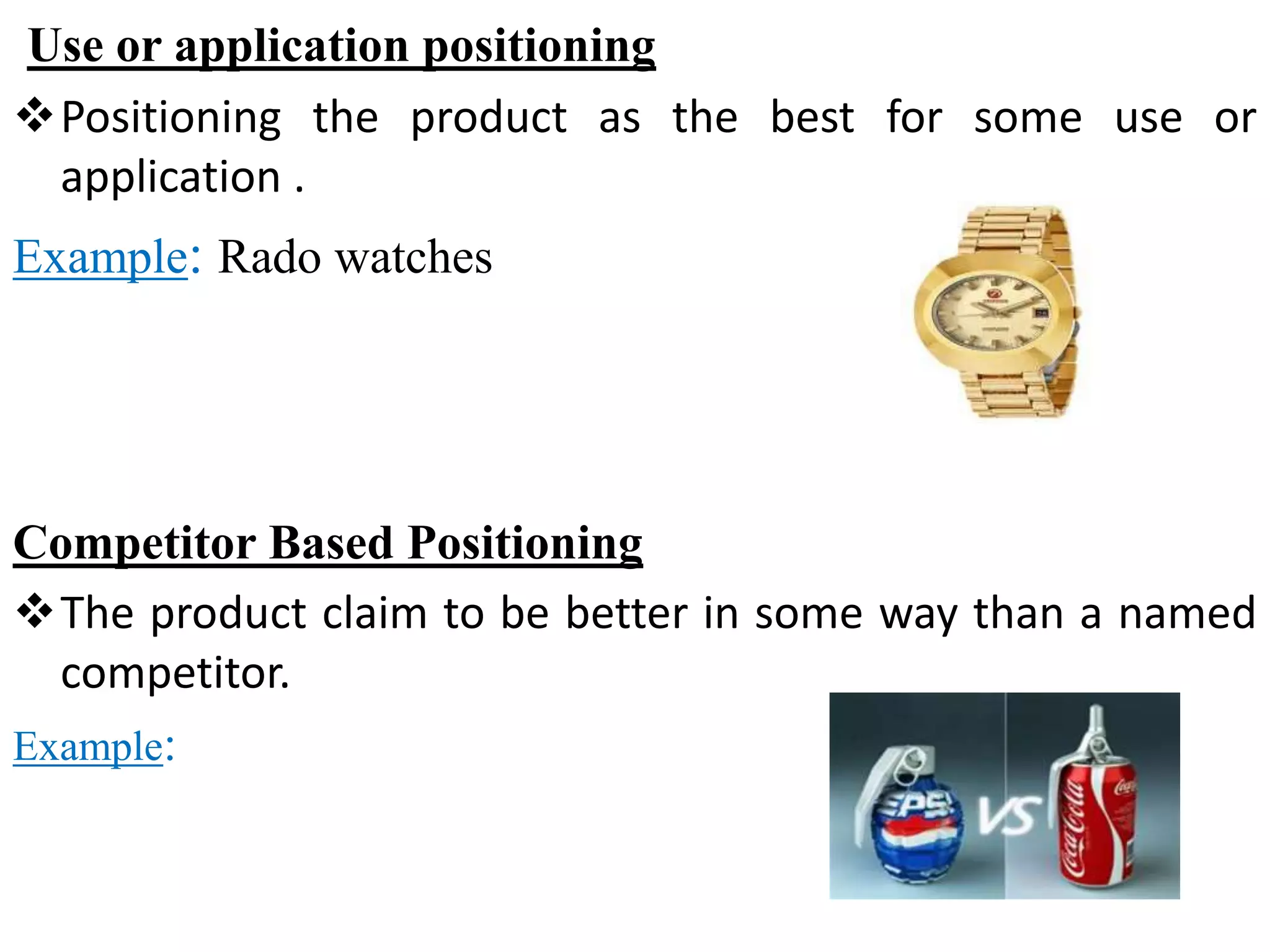 Use or application positioning
Positioning the product as the best for some use or
application .
Example: Rado watches
Competitor Based Positioning
The product claim to be better in some way than a named
competitor.
Example:
 