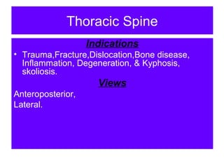 Thoracic Spine
Indications
• Trauma,Fracture,Dislocation,Bone disease,
Inflammation, Degeneration, & Kyphosis,
skoliosis.
Views
Anteroposterior,
Lateral.
 