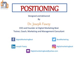 POSITIONING
Designed and delivered
By
Dr. Joseph Fawzy
CEO and Founder at Digital Marketing Beat
Trainer, Coach, Marketing and Management Consultant
DigitalMarketingBeat
Joseph Fawzy
BeatMarketing
Digitalmarketingbeat@yahoo.com
digitalmarketingbeat
 