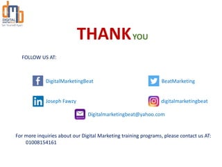 DigitalMarketingBeat
Joseph Fawzy
BeatMarketing
Digitalmarketingbeat@yahoo.com
digitalmarketingbeat
FOLLOW US AT:
THANKYOU
For more inquiries about our Digital Marketing training programs, please contact us AT:
01008154161
 