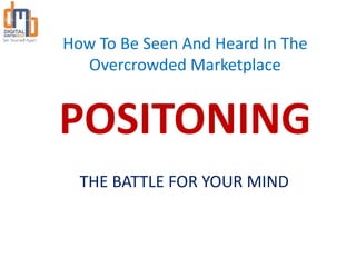 How To Be Seen And Heard In The
Overcrowded Marketplace
POSITONING
THE BATTLE FOR YOUR MIND
 