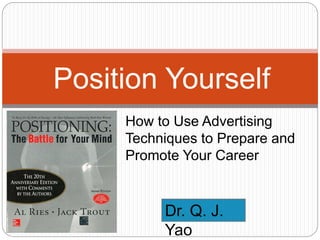Position Yourself
Dr. Q. J.
Yao
How to Use Advertising
Techniques to Prepare and
Promote Your Career
 