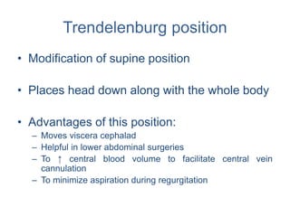 Trendelenburg position
• Modification of supine position
• Places head down along with the whole body
• Advantages of this position:
– Moves viscera cephalad
– Helpful in lower abdominal surgeries
– To ↑ central blood volume to facilitate central vein
cannulation
– To minimize aspiration during regurgitation
 