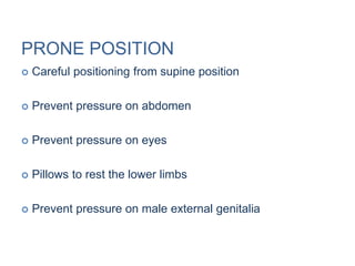  Careful positioning from supine position
 Prevent pressure on abdomen
 Prevent pressure on eyes
 Pillows to rest the lower limbs
 Prevent pressure on male external genitalia
PRONE POSITION
 