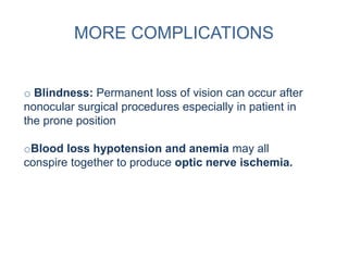 MORE COMPLICATIONS
o Blindness: Permanent loss of vision can occur after
nonocular surgical procedures especially in patient in
the prone position
oBlood loss hypotension and anemia may all
conspire together to produce optic nerve ischemia.
 