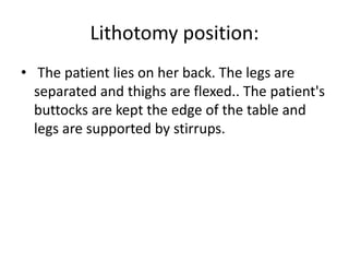 Lithotomy position:
• The patient lies on her back. The legs are
separated and thighs are flexed.. The patient's
buttocks are kept the edge of the table and
legs are supported by stirrups.
 
