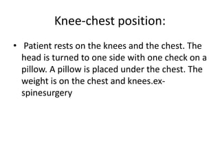 Knee-chest position:
• Patient rests on the knees and the chest. The
head is turned to one side with one check on a
pillow. A pillow is placed under the chest. The
weight is on the chest and knees.ex-
spinesurgery
 