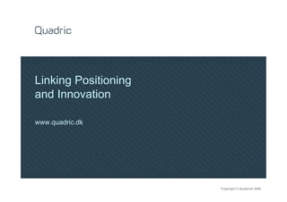 Linking Positioning
and Innovation

www.quadric.dk




                      Copyright © Quadric® 2009
 