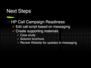 Next Steps HP Call Campaign Readiness Edit call script based on messaging Create supporting materials Case study Solution brochure Review Website for updates to messaging 