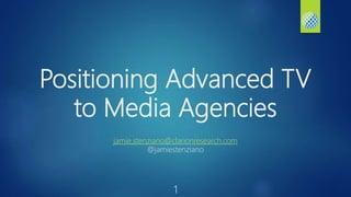 Positioning Advanced TV
to Media Agencies
jamie.stenziano@clarionresearch.com
@jamiestenziano
1
 