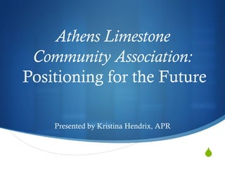 S
Athens Limestone
Community Association:
Positioning for the Future
Presented by Kristina Hendrix, APR
 