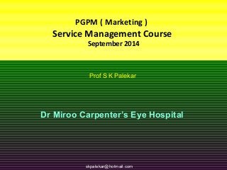 PGPM ( Marketing ) 
Service Management Course 
September 2014 
Prof S K Palekar 
Dr Miroo Carpenter’s Eye Hospital 
skpalekar@skpalekar@hotmail.hotmail.com com 
+9821046013 
 