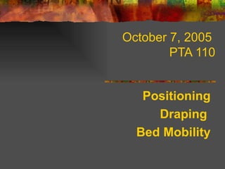 October 7, 2005
        PTA 110


   Positioning
     Draping
  Bed Mobility
 