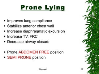 Prone Lying Improves lung compliance Stabilize anterior chest wall Increase diaphragmatic excursion Increase TV, FRC Decrease airway closure Prone  ABDOMEN FREE  position SEMI PRONE  position Shaswat Shaswat 
