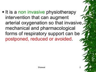 It is a  non invasive  physiotherapy intervention that can augment arterial oxygenation so that invasive, mechanical and pharmacological forms of respiratory support can be  postponed, reduced or avoided . Shaswat Shaswat 