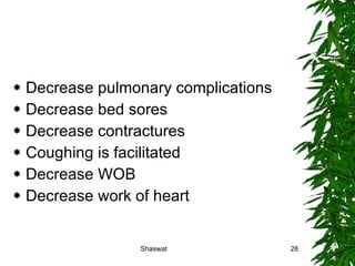 Decrease pulmonary complications Decrease bed sores Decrease contractures Coughing is facilitated Decrease WOB Decrease work of heart Shaswat 
