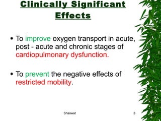 Clinically Significant Effects To  improve  oxygen transport in acute, post - acute and chronic stages of  cardiopulmonary dysfunction. To  prevent  the negative effects of  restricted mobility . Shaswat Shaswat 
