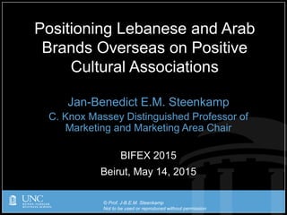 © Prof. J-B.E.M. Steenkamp
Not to be used or reproduced without permission
Jan-Benedict E.M. Steenkamp
C. Knox Massey Distinguished Professor of
Marketing and Marketing Area Chair
BIFEX 2015
Beirut, May 14, 2015
Positioning Lebanese and Arab
Brands Overseas on Positive
Cultural Associations
 