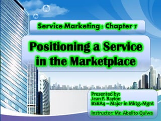 Service Marketing : Chapter 7

Positioning a Service
in the Marketplace
Presented by:
Jean F. Baylon
BSBA4 – Major in Mktg.-Mgnt
Instructor: Mr. Abelito Quiwa

 