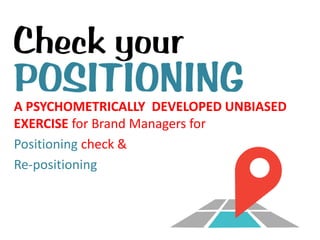 A PSYCHOMETRICALLY DEVELOPED UNBIASED
EXERCISE for Brand Managers for
Positioning check &
Re-positioning
 
