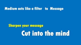 Medium acts like a filter to Message
Sharpen your message
Cut into the mind