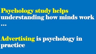 Psychology study helps
understanding how minds work
…
Advertising is psychology in
practice