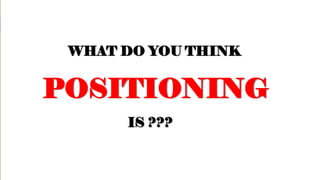 WHAT DO YOU THINK
POSITIONING
IS ???