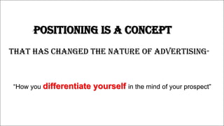 “Positioning is a concept
that has changed the nature of advertising”
“How you differentiate yourself in the mind of your prospect”
