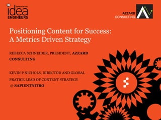 AZZARD
                                                                 CONSULTING



Positioning Content for Success:
A Metrics Driven Strategy
REBECCA SCHNEIDER, PRESIDENT, AZZARD
CONSULTING


KEVIN P NICHOLS, DIRECTOR AND GLOBAL
PRATICE LEAD OF CONTENT STRATEGY
@ SAPIENTNITRO




      © COPYRIGHT 2013 SAPIENT CORPORATION & AZZARD CONSULTING
 