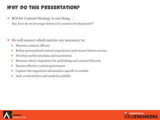 Why do this presentation?
 ROI for Content Strategy is one thing. . .
 But, how do we leverage metrics for content develop...