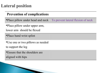 Prevention of complications
•Place pillow under head and neck To prevent lateral flexion of neck
•Place pillow under upper arm,
lower arm should be flexed
•Place hand wrist splint
•Use one or two pillows as needed
to support the leg
•Ensure that the shoulders are
aligned with hips
 