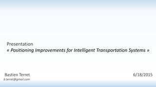 Bastien Terret
b.terret@gmail.com
Presentation
« Positioning Improvements for Intelligent Transportation Systems »
6/18/2015
 
