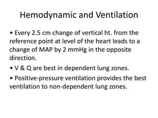 Hemodynamic and Ventilation
• Every 2.5 cm change of vertical ht. from the
reference point at level of the heart leads to a
change of MAP by 2 mmHg in the opposite
direction.
• V & Q are best in dependent lung zones.
• Positive‐pressure ventilation provides the best
ventilation to non‐dependent lung zones.
 