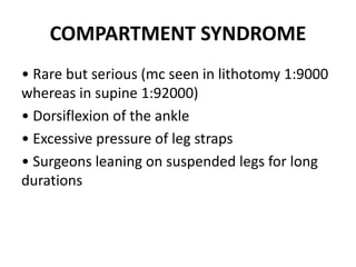 COMPARTMENT SYNDROME
• Rare but serious (mc seen in lithotomy 1:9000
whereas in supine 1:92000)
• Dorsiflexion of the ankle
• Excessive pressure of leg straps
• Surgeons leaning on suspended legs for long
durations
 
