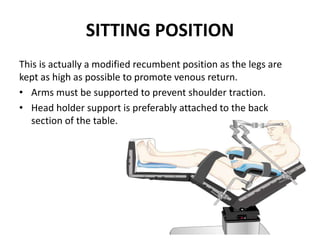 SITTING POSITION
This is actually a modified recumbent position as the legs are
kept as high as possible to promote venous return.
• Arms must be supported to prevent shoulder traction.
• Head holder support is preferably attached to the back
section of the table.
 