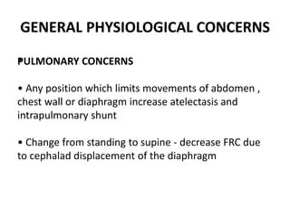 GENERAL PHYSIOLOGICAL CONCERNS
•
PULMONARY CONCERNS
• Any position which limits movements of abdomen ,
chest wall or diaphragm increase atelectasis and
intrapulmonary shunt
• Change from standing to supine ‐ decrease FRC due
to cephalad displacement of the diaphragm
 