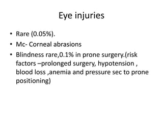 Eye injuries
• Rare (0.05%).
• Mc- Corneal abrasions
• Blindness rare,0.1% in prone surgery.(risk
factors –prolonged surgery, hypotension ,
blood loss ,anemia and pressure sec to prone
positioning)
 