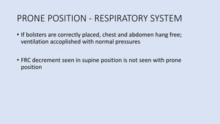 PRONE POSITION - RESPIRATORY SYSTEM
• If bolsters are correctly placed, chest and abdomen hang free;
ventilation accoplished with normal pressures
• FRC decrement seen in supine position is not seen with prone
position
 