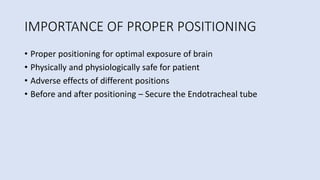 IMPORTANCE OF PROPER POSITIONING
• Proper positioning for optimal exposure of brain
• Physically and physiologically safe for patient
• Adverse effects of different positions
• Before and after positioning – Secure the Endotracheal tube
 