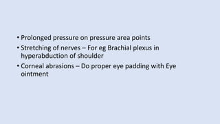 • Prolonged pressure on pressure area points
• Stretching of nerves – For eg Brachial plexus in
hyperabduction of shoulder
• Corneal abrasions – Do proper eye padding with Eye
ointment
 