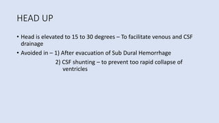 HEAD UP
• Head is elevated to 15 to 30 degrees – To facilitate venous and CSF
drainage
• Avoided in – 1) After evacuation of Sub Dural Hemorrhage
2) CSF shunting – to prevent too rapid collapse of
ventricles
 