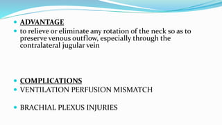  ADVANTAGE
 to relieve or eliminate any rotation of the neck so as to
preserve venous outflow, especially through the
contralateral jugular vein
 COMPLICATIONS
 VENTILATION PERFUSION MISMATCH
 BRACHIAL PLEXUS INJURIES
 