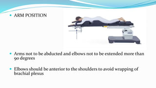  ARM POSITION
 Arms not to be abducted and elbows not to be extended more than
90 degrees
 Elbows should be anterior to the shoulders to avoid wrapping of
brachial plexus
 
