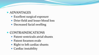  ADVANTAGES
 Excellent surgical exposure
 Drier field and lesser blood loss
 Decreased facial swelling
 CONTRAINDICATIONS
 Patent ventriculo atrial shunts
 Patent foramen ovale
 Right to left cardiac shunts
 Cardiac instability
 