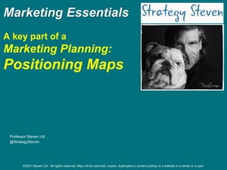 Marketing Essentials
A key part of a
Marketing Planning:
Positioning Maps
Professor Steven Litt
@StrategySteven
©2021 Steven Litt . All rights reserved. May not be scanned, copied, duplicated or posted publicly to a website in a whole or in part.
 