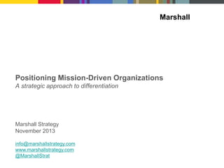 Marshall

Positioning Mission-Driven Organizations
A strategic approach to differentiation

Marshall Strategy
November 2013
info@marshallstrategy.com
www.marshallstrategy.com
@MarshallStrat

 